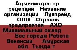 Администратор рецепции › Название организации ­ Лунтрейд, ООО › Отрасль предприятия ­ АХО › Минимальный оклад ­ 20 000 - Все города Работа » Вакансии   . Амурская обл.,Тында г.